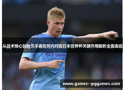 从战术核心到胜负手德布劳内对阵日本世界杯关键作用解析全面表现 从战术核心到胜负手德布劳内对阵日本世界杯关键作用解析全面表现