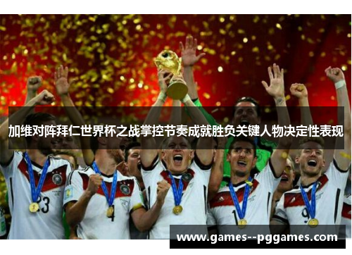 加维对阵拜仁世界杯之战掌控节奏成就胜负关键人物决定性表现