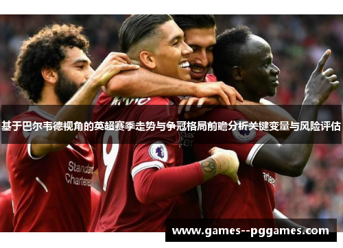 基于巴尔韦德视角的英超赛季走势与争冠格局前瞻分析关键变量与风险评估 基于巴尔韦德视角的英超赛季走势与争冠格局前瞻分析关键变量与风险评估