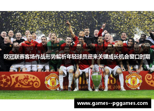 欧冠联赛客场作战形势解析年轻球员迎来关键成长机会窗口时期 欧冠联赛客场作战形势解析年轻球员迎来关键成长机会窗口时期