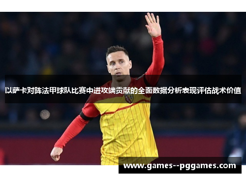以萨卡对阵法甲球队比赛中进攻端贡献的全面数据分析表现评估战术价值