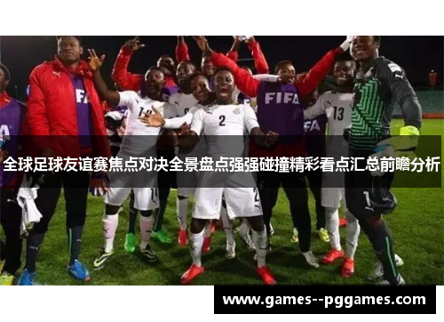 全球足球友谊赛焦点对决全景盘点强强碰撞精彩看点汇总前瞻分析