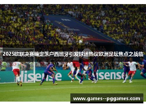 2025欧联决赛确定落户西班牙引发球迷热议欧洲足坛焦点之战临