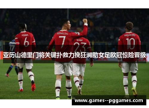 亚历山德里门将关键扑救力挽狂澜助女足欧冠惊险晋级