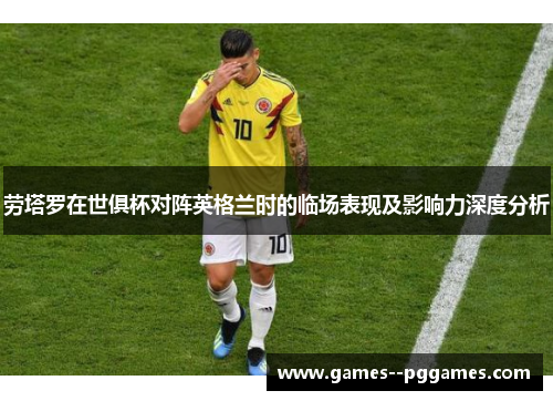 劳塔罗在世俱杯对阵英格兰时的临场表现及影响力深度分析