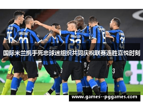 国际米兰携手死忠球迷组织共同庆祝联赛连胜喜悦时刻 国际米兰携手死忠球迷组织共同庆祝联赛连胜喜悦时刻
