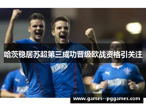 哈茨稳居苏超第三成功晋级欧战资格引关注 哈茨稳居苏超第三成功晋级欧战资格引关注