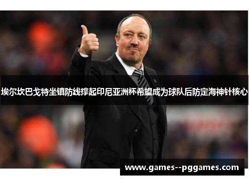 埃尔坎巴戈特坐镇防线撑起印尼亚洲杯希望成为球队后防定海神针核心