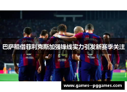 巴萨租借菲利克斯加强锋线实力引发新赛季关注