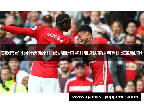 曼联官宣丹阿什沃斯出任俱乐部新总监开启球队重建与管理改革新时代