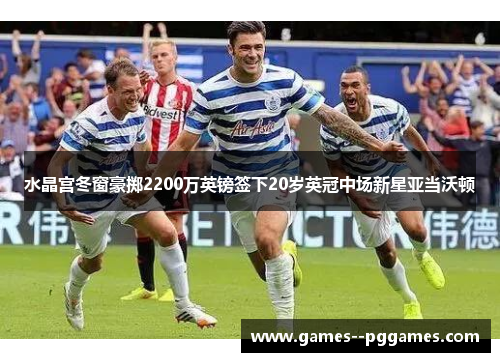 水晶宫冬窗豪掷2200万英镑签下20岁英冠中场新星亚当沃顿