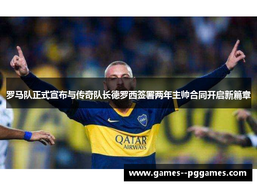 罗马队正式宣布与传奇队长德罗西签署两年主帅合同开启新篇章