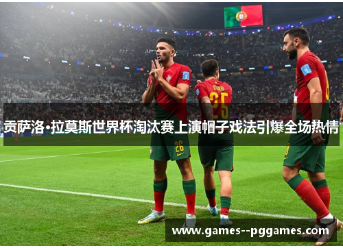 贡萨洛·拉莫斯世界杯淘汰赛上演帽子戏法引爆全场热情