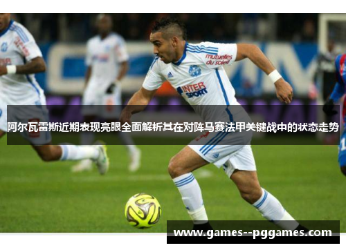 阿尔瓦雷斯近期表现亮眼全面解析其在对阵马赛法甲关键战中的状态走势 阿尔瓦雷斯近期表现亮眼全面解析其在对阵马赛法甲关键战中的状态走势