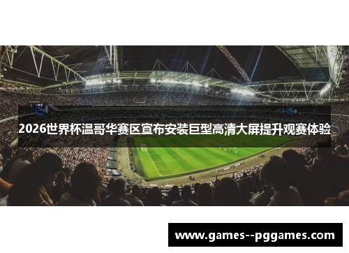2026世界杯温哥华赛区宣布安装巨型高清大屏提升观赛体验