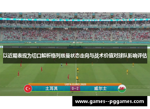 以近期表现为切口解析格列兹曼状态走向与战术价值对球队影响评估