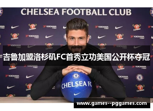 吉鲁加盟洛杉矶FC首秀立功美国公开杯夺冠