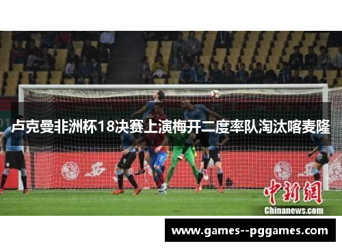 卢克曼非洲杯18决赛上演梅开二度率队淘汰喀麦隆
